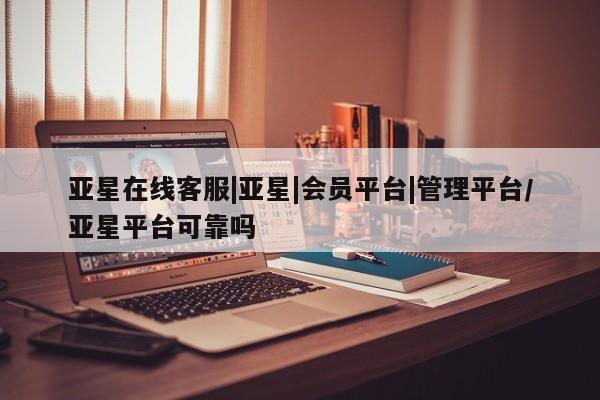 亚星官网_管理平台 亚星会员开户亚星在线客服|亚星|会员平台|管理平台/亚星平台可靠吗