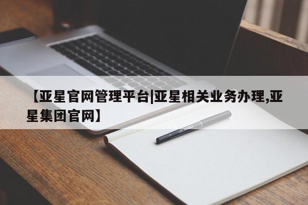 亚星官网_管理平台 亚星会员开户【亚星官网管理平台|亚星相关业务办理,亚星集团官网】