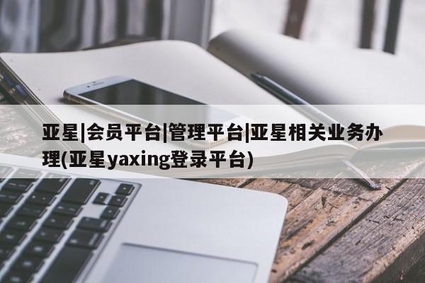 亚星官网_管理平台 亚星会员开户亚星|会员平台|管理平台|亚星相关业务办理(亚星yaxing登录平台)