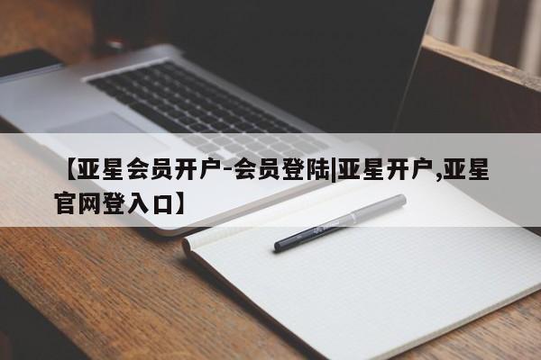亚星官网_管理平台 亚星会员开户【亚星会员开户-会员登陆|亚星开户,亚星官网登入口】