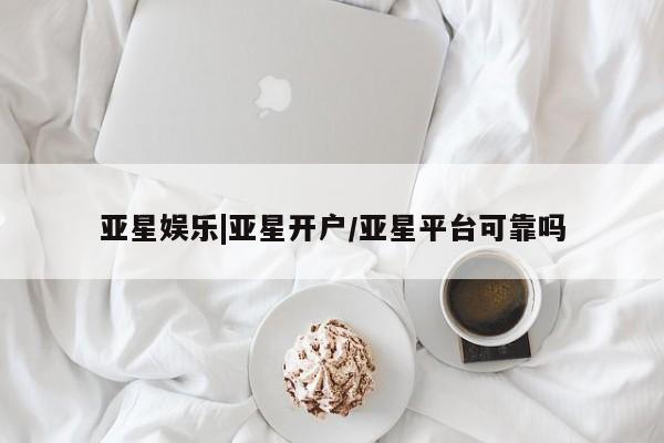 亚星官网_管理平台 亚星会员开户亚星娱乐|亚星开户/亚星平台可靠吗