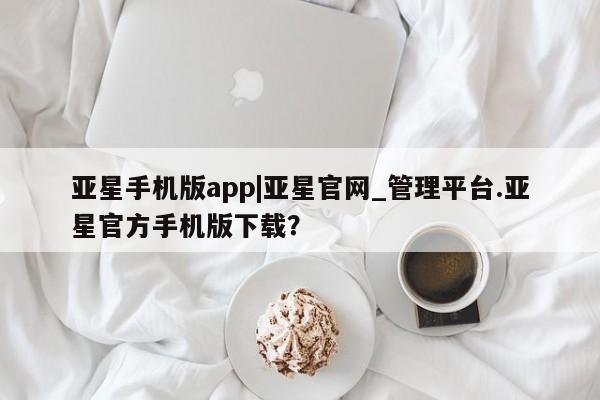 亚星官网_管理平台 亚星会员开户亚星手机版app|亚星官网_管理平台.亚星官方手机版下载？