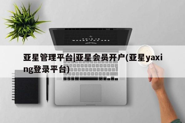 亚星官网_管理平台 亚星会员开户亚星管理平台|亚星会员开户(亚星yaxing登录平台)