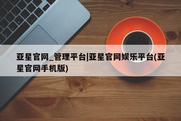 亚星官网_管理平台 亚星会员开户亚星官网_管理平台|亚星官网娱乐平台(亚星官网手机版)