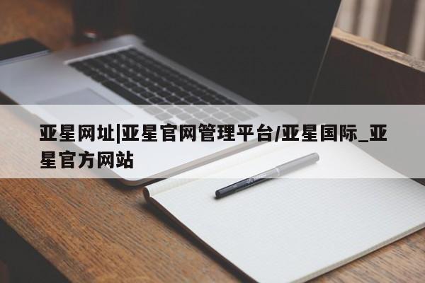 亚星官网_管理平台 亚星会员开户亚星网址|亚星官网管理平台/亚星国际_亚星官方网站