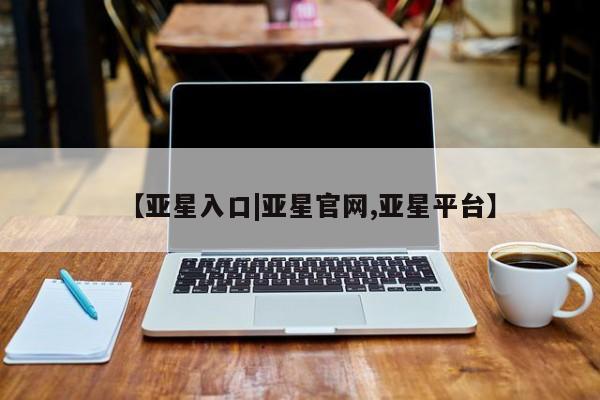 亚星官网_管理平台 亚星会员开户【亚星入口|亚星官网,亚星平台】