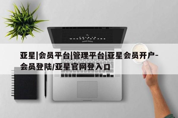 亚星官网_管理平台 亚星会员开户亚星|会员平台|管理平台|亚星会员开户-会员登陆/亚星官网登入口