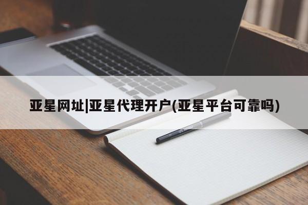 亚星官网_管理平台 亚星会员开户亚星网址|亚星代理开户(亚星平台可靠吗)