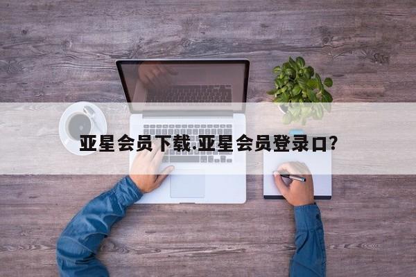 亚星官网_管理平台 亚星会员开户亚星会员下载.亚星会员登录口？