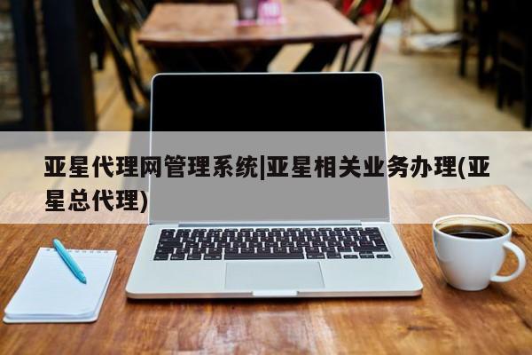 亚星官网_管理平台 亚星会员开户亚星代理网管理系统|亚星相关业务办理(亚星总代理)