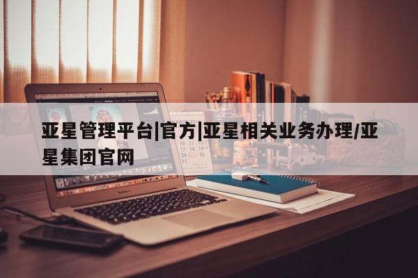 亚星官网_管理平台 亚星会员开户亚星管理平台|官方|亚星相关业务办理/亚星集团官网