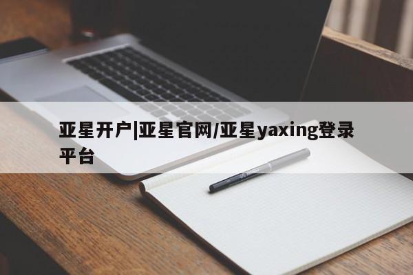 亚星官网_管理平台 亚星会员开户亚星开户|亚星官网/亚星yaxing登录平台