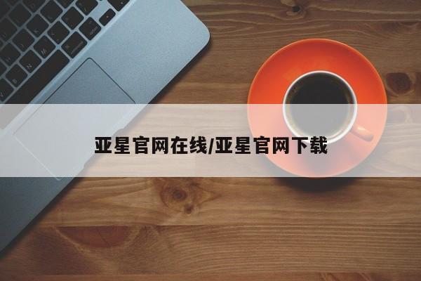 亚星官网_管理平台 亚星会员开户亚星官网在线/亚星官网下载