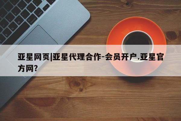 亚星官网_管理平台 亚星会员开户亚星网页|亚星代理合作-会员开户.亚星官方网？