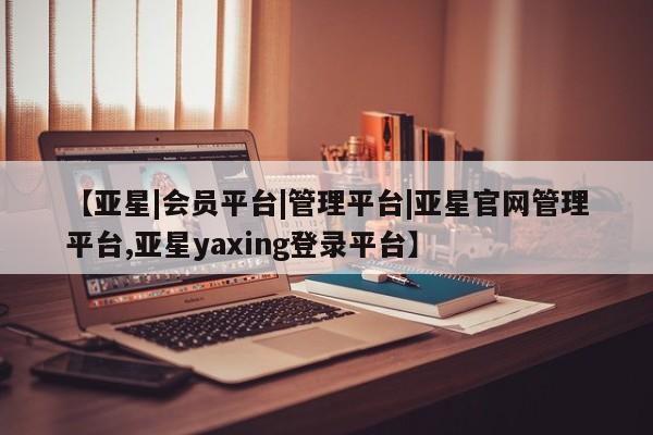 亚星官网_管理平台 亚星会员开户【亚星|会员平台|管理平台|亚星官网管理平台,亚星yaxing登录平台】