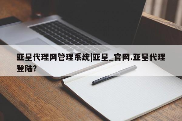 亚星官网_管理平台 亚星会员开户亚星代理网管理系统|亚星_官网.亚星代理登陆？
