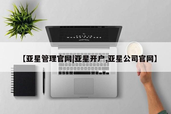 亚星官网_管理平台 亚星会员开户【亚星管理官网|亚星开户,亚星公司官网】