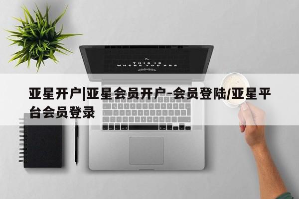 亚星官网_管理平台 亚星会员开户亚星开户|亚星会员开户-会员登陆/亚星平台会员登录