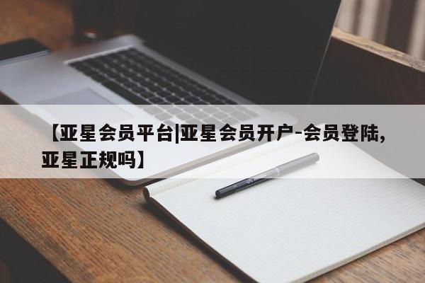 亚星官网_管理平台 亚星会员开户【亚星会员平台|亚星会员开户-会员登陆,亚星正规吗】
