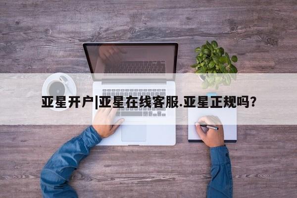 亚星官网_管理平台 亚星会员开户亚星开户|亚星在线客服.亚星正规吗？