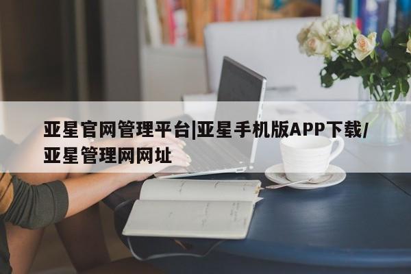 亚星官网_管理平台 亚星会员开户亚星官网管理平台|亚星手机版APP下载/亚星管理网网址