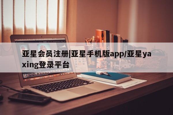 亚星官网_管理平台 亚星会员开户|亚星手机版app/亚星yaxing登录平台