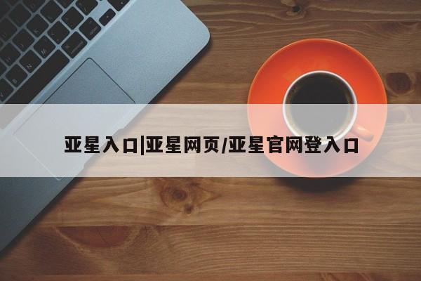 亚星官网_管理平台 亚星会员开户亚星入口|亚星网页/亚星官网登入口