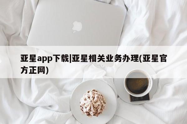 亚星官网_管理平台 亚星会员开户亚星app下载|亚星相关业务办理(亚星官方正网)