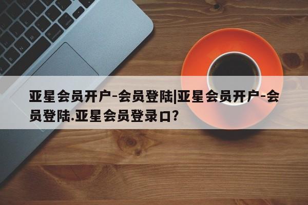 亚星官网_管理平台 亚星会员开户亚星会员开户-会员登陆|亚星会员开户-会员登陆.亚星会员登录口？