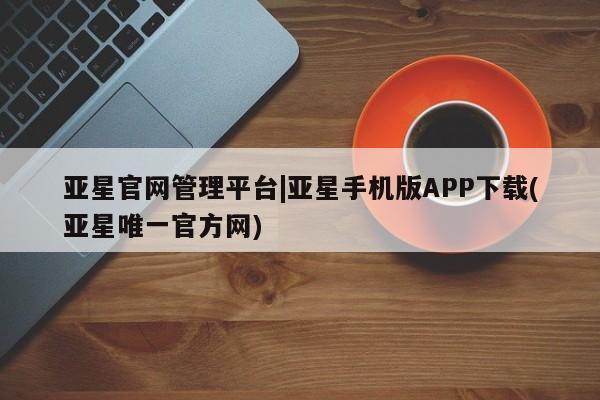 亚星官网_管理平台 亚星会员开户亚星官网管理平台|亚星手机版APP下载(亚星唯一官方网)
