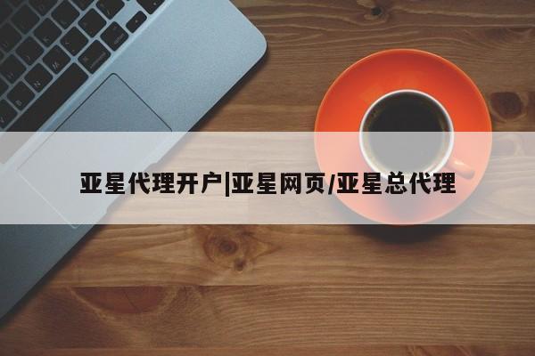 亚星官网_管理平台 亚星会员开户亚星代理开户|亚星网页/亚星总代理