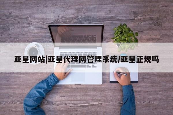 亚星官网_管理平台 亚星会员开户亚星网站|亚星代理网管理系统/亚星正规吗