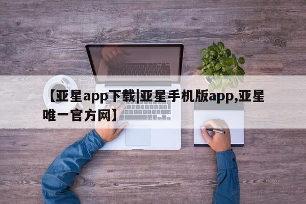 亚星官网_管理平台 亚星会员开户【亚星app下载|亚星手机版app,亚星唯一官方网】