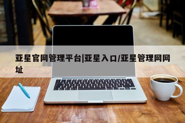 亚星官网_管理平台 亚星会员开户亚星官网管理平台|亚星入口/亚星管理网网址