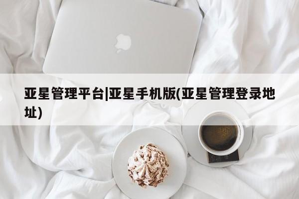 亚星官网_管理平台 亚星会员开户亚星管理平台|亚星手机版(亚星管理登录地址)
