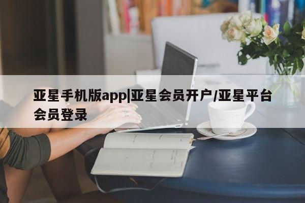 亚星官网_管理平台 亚星会员开户亚星手机版app|亚星会员开户/亚星平台会员登录