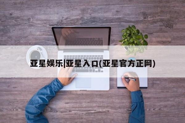 亚星官网_管理平台 亚星会员开户亚星娱乐|亚星入口(亚星官方正网)