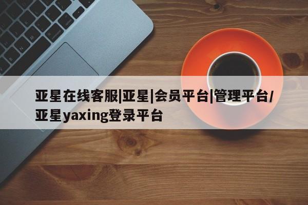 亚星官网_管理平台 亚星会员开户亚星在线客服|亚星|会员平台|管理平台/亚星yaxing登录平台