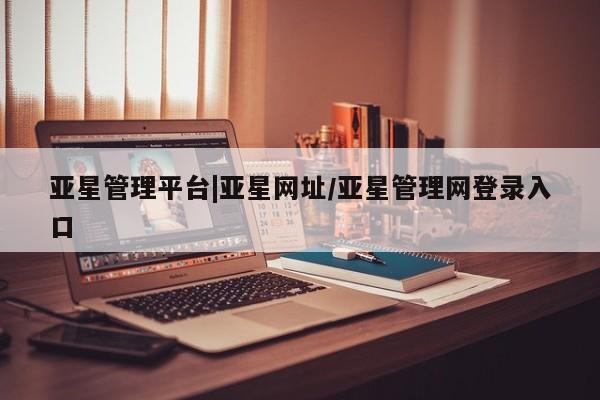 亚星官网_管理平台 亚星会员开户亚星管理平台|亚星网址/亚星管理网登录入口