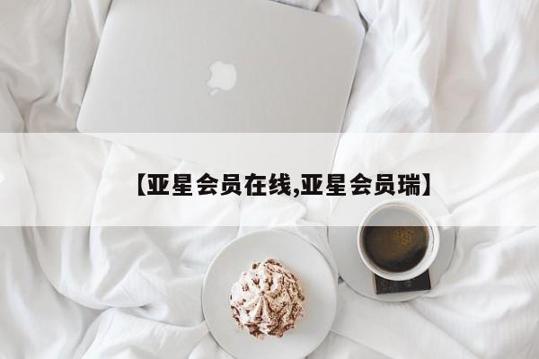 亚星官网_管理平台 亚星会员开户【亚星会员在线,亚星会员瑞】