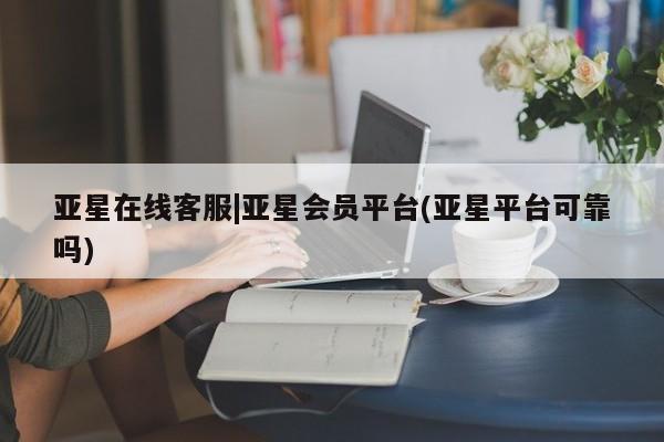 亚星官网_管理平台 亚星会员开户亚星在线客服|亚星会员平台(亚星平台可靠吗)