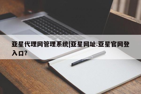 亚星官网_管理平台 亚星会员开户亚星代理网管理系统|亚星网址.亚星官网登入口？