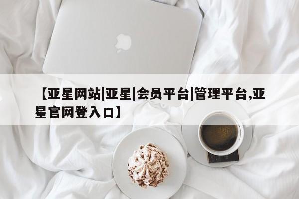 亚星官网_管理平台 亚星会员开户【亚星网站|亚星|会员平台|管理平台,亚星官网登入口】
