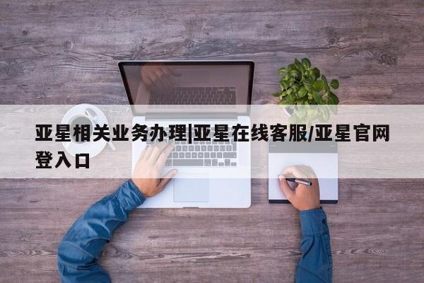 亚星官网_管理平台 亚星会员开户亚星相关业务办理|亚星在线客服/亚星官网登入口