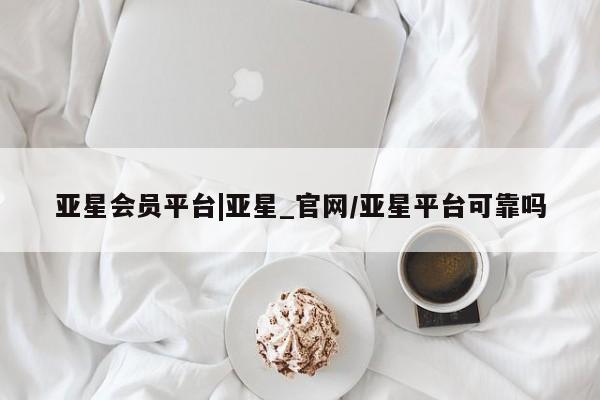 亚星官网_管理平台 亚星会员开户亚星会员平台|亚星_官网/亚星平台可靠吗