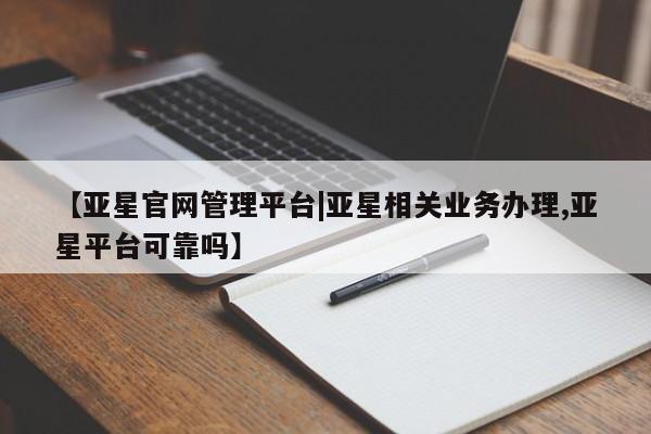 亚星官网_管理平台 亚星会员开户【亚星官网管理平台|亚星相关业务办理,亚星平台可靠吗】
