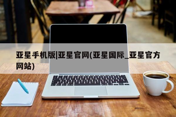 亚星官网_管理平台 亚星会员开户亚星手机版|亚星官网(亚星国际_亚星官方网站)