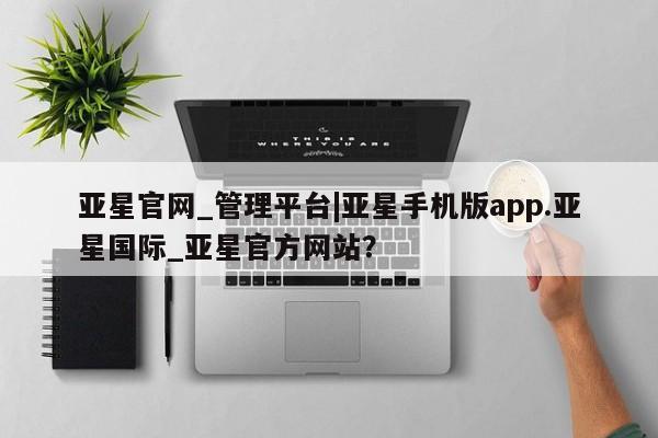 亚星官网_管理平台 亚星会员开户亚星官网_管理平台|亚星手机版app.亚星国际_亚星官方网站？