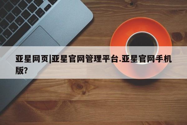 亚星官网_管理平台 亚星会员开户亚星网页|亚星官网管理平台.亚星官网手机版？