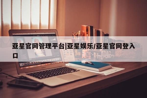 亚星官网_管理平台 亚星会员开户亚星官网管理平台|亚星娱乐/亚星官网登入口